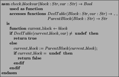 \begin{asmfbox}
\ASM check\_blockvar(block:Str,var:Str) \rightarrow Bool
\USEDA...
...\_block = \undef \THEN
\RETURN \false
\ENDIF
\ENDIF
\par\ENDASM
\end{asmfbox}