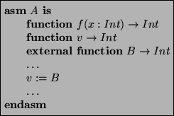 \begin{asmfbox}
\ASM A \IS
\FUNCTION f(x:Int) \rightarrow Int
\FUNCTION v \rig...
...TERNAL \FUNCTION B \rightarrow Int
\ldots
v := B
\ldots
\ENDASM
\end{asmfbox}