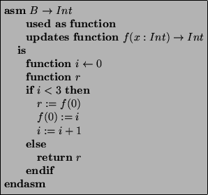 \begin{asmfbox}
\ASM B \rightarrow Int
\USEDAS \FUNCTION
\UPDATES \FUNCTION f(...
...N
r := f(0)
f(0) := i
i:=i+1
\ELSE
\RETURN r
\ENDIF
\ENDASM
\end{asmfbox}